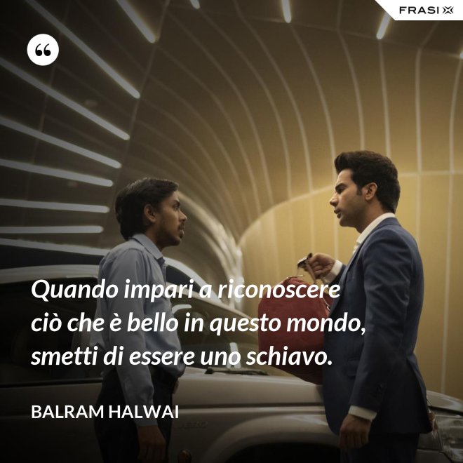 Quando impari a riconoscere ciò che è bello in questo mondo, smetti di essere uno schiavo. - Balram Halwai