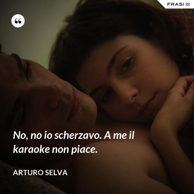 No, no io scherzavo. A me il karaoke non piace. - Arturo Selva