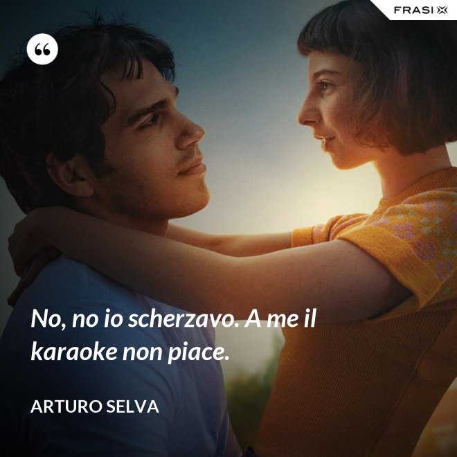 No, no io scherzavo. A me il karaoke non piace. - Arturo Selva