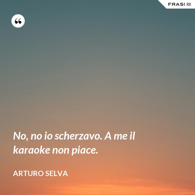 No, no io scherzavo. A me il karaoke non piace. - Arturo Selva