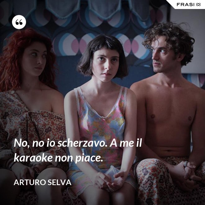 No, no io scherzavo. A me il karaoke non piace. - Arturo Selva