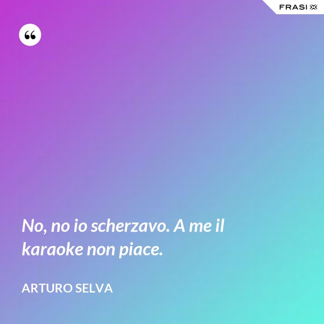 No, no io scherzavo. A me il karaoke non piace. - Arturo Selva