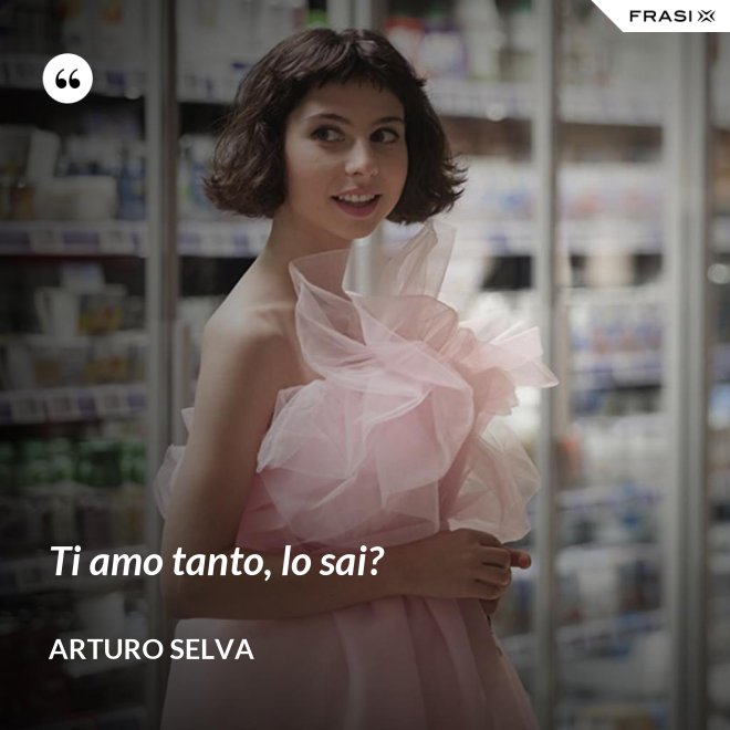 Ti amo tanto, lo sai? - Arturo Selva