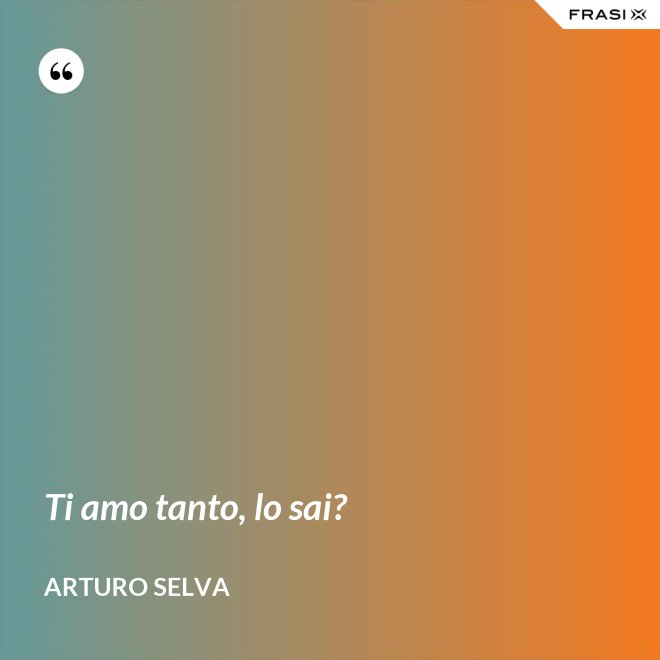 Ti amo tanto, lo sai? - Arturo Selva