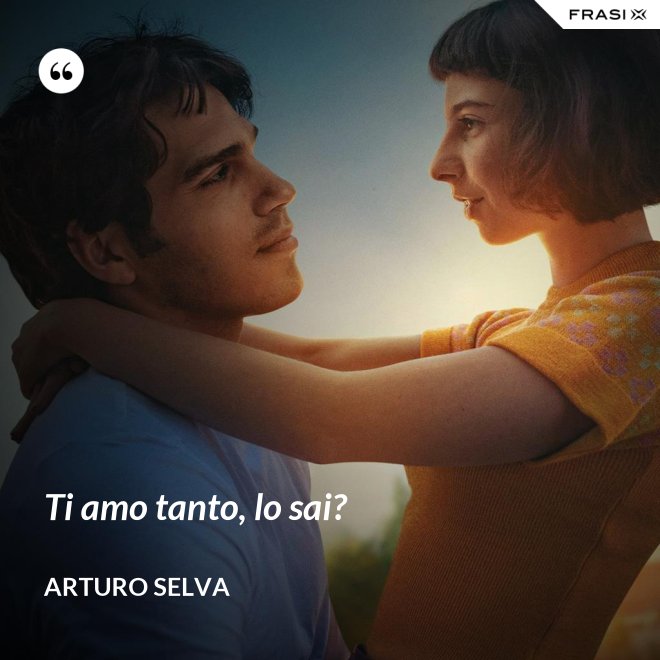 Ti amo tanto, lo sai? - Arturo Selva