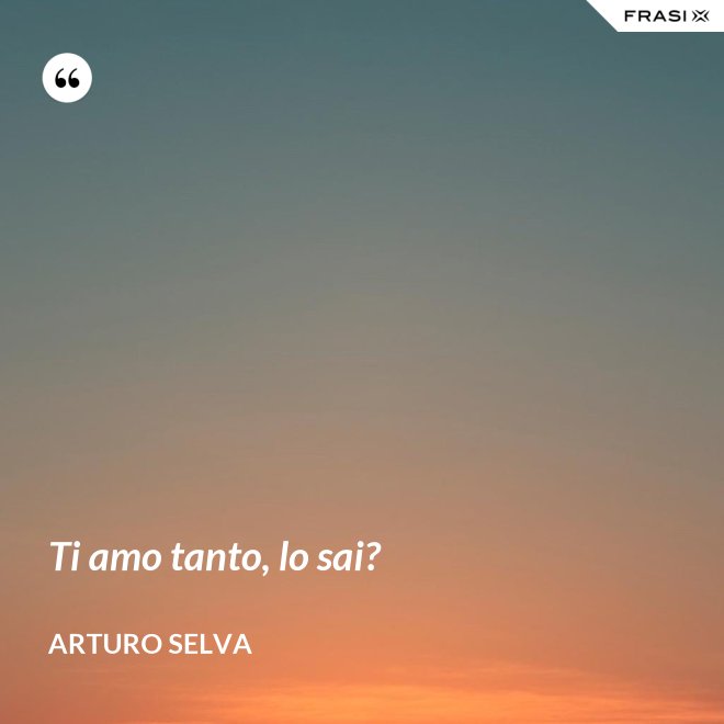 Ti amo tanto, lo sai? - Arturo Selva