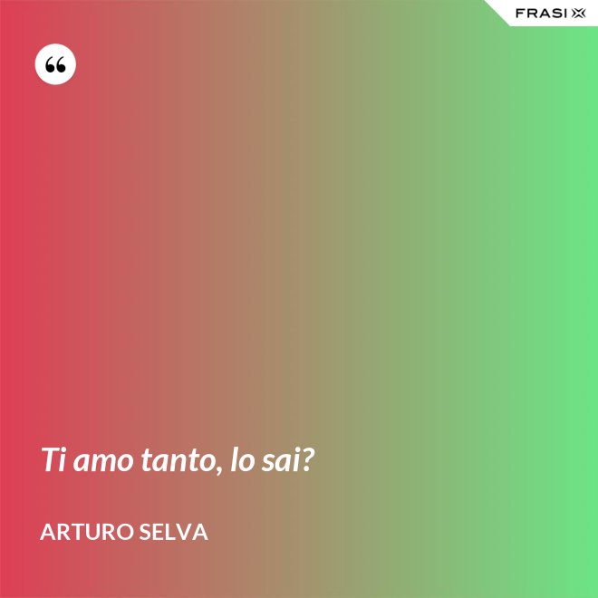 Ti amo tanto, lo sai? - Arturo Selva