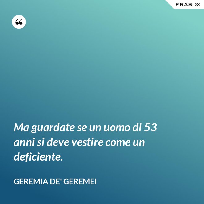 Ma guardate se un uomo di 53 anni si deve vestire come un deficiente. - Geremia de' Geremei