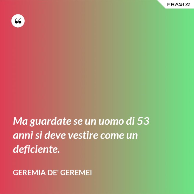 Ma guardate se un uomo di 53 anni si deve vestire come un deficiente. - Geremia de' Geremei