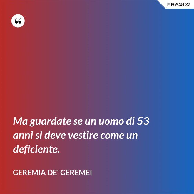 Ma guardate se un uomo di 53 anni si deve vestire come un deficiente. - Geremia de' Geremei
