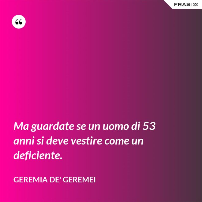 Ma guardate se un uomo di 53 anni si deve vestire come un deficiente. - Geremia de' Geremei