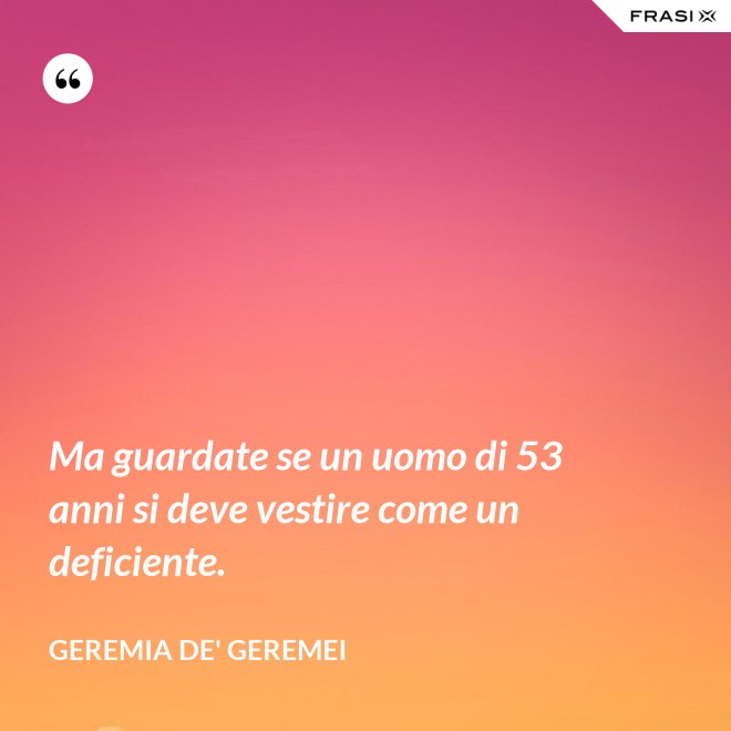 Ma guardate se un uomo di 53 anni si deve vestire come un deficiente. - Geremia de' Geremei