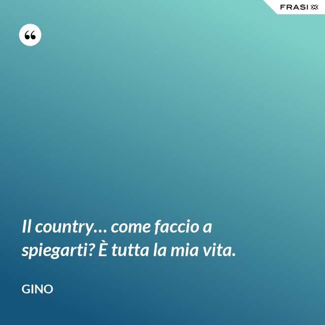Il country… come faccio a spiegarti? È tutta la mia vita. - Gino