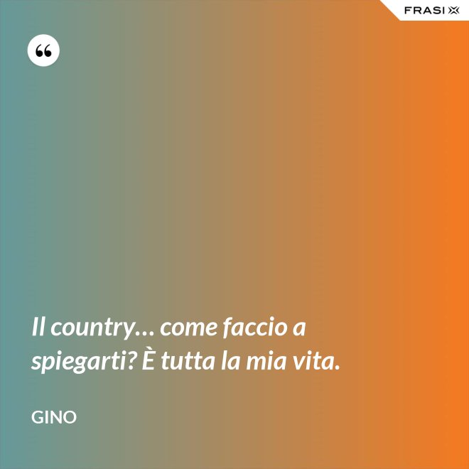 Il country… come faccio a spiegarti? È tutta la mia vita. - Gino