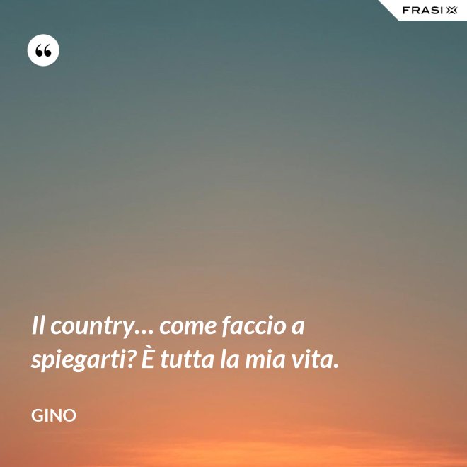 Il country… come faccio a spiegarti? È tutta la mia vita. - Gino