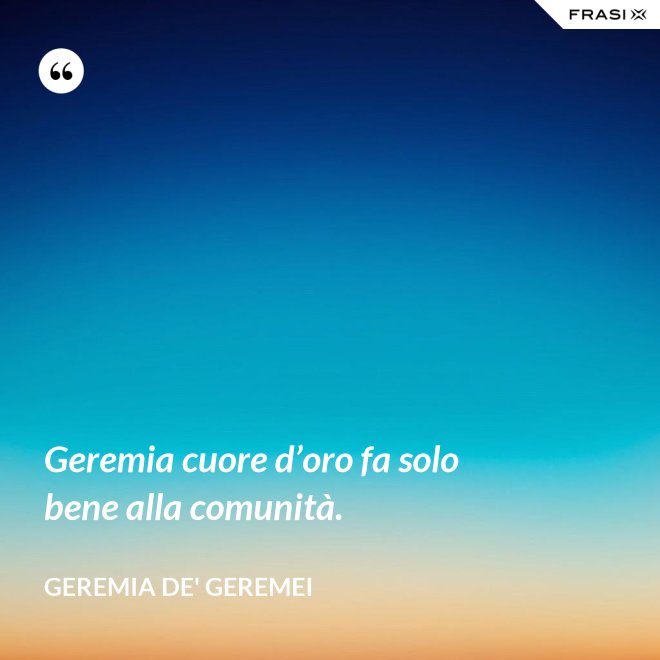 Geremia cuore d’oro fa solo bene alla comunità. - Geremia de' Geremei