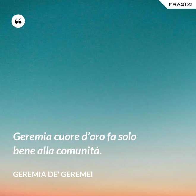 Geremia cuore d’oro fa solo bene alla comunità. - Geremia de' Geremei