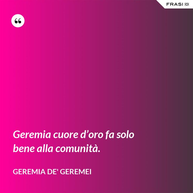 Geremia cuore d’oro fa solo bene alla comunità. - Geremia de' Geremei