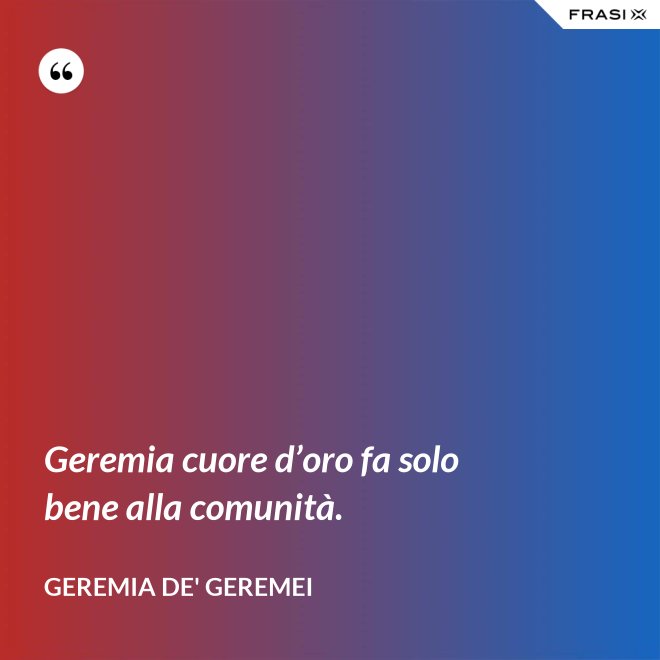 Geremia cuore d’oro fa solo bene alla comunità. - Geremia de' Geremei