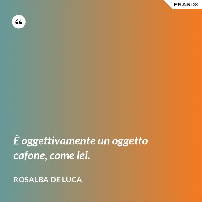 È oggettivamente un oggetto cafone, come lei. - Rosalba De Luca