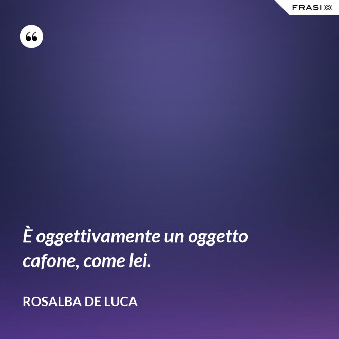 È oggettivamente un oggetto cafone, come lei. - Rosalba De Luca