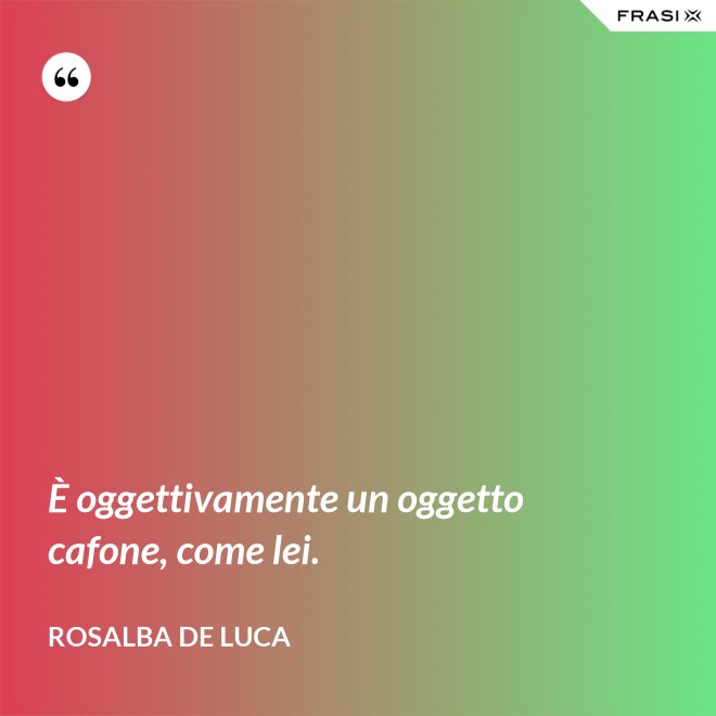 È oggettivamente un oggetto cafone, come lei. - Rosalba De Luca