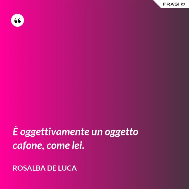 È oggettivamente un oggetto cafone, come lei. - Rosalba De Luca