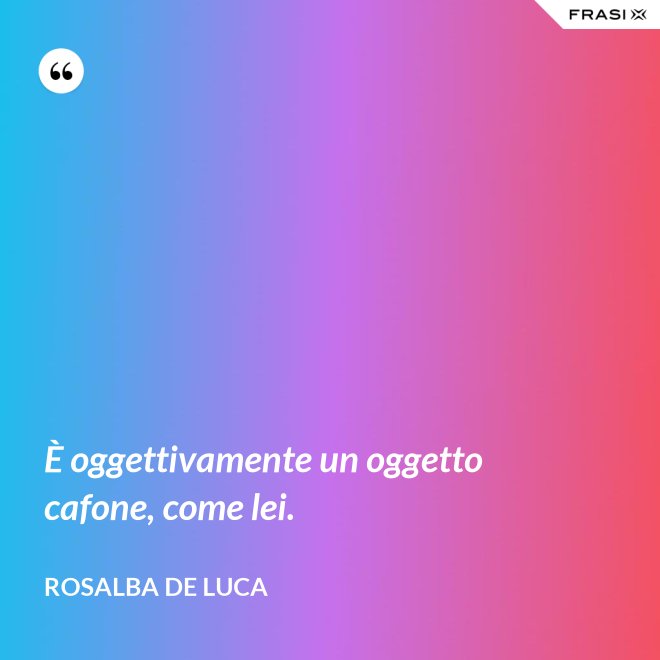 È oggettivamente un oggetto cafone, come lei. - Rosalba De Luca