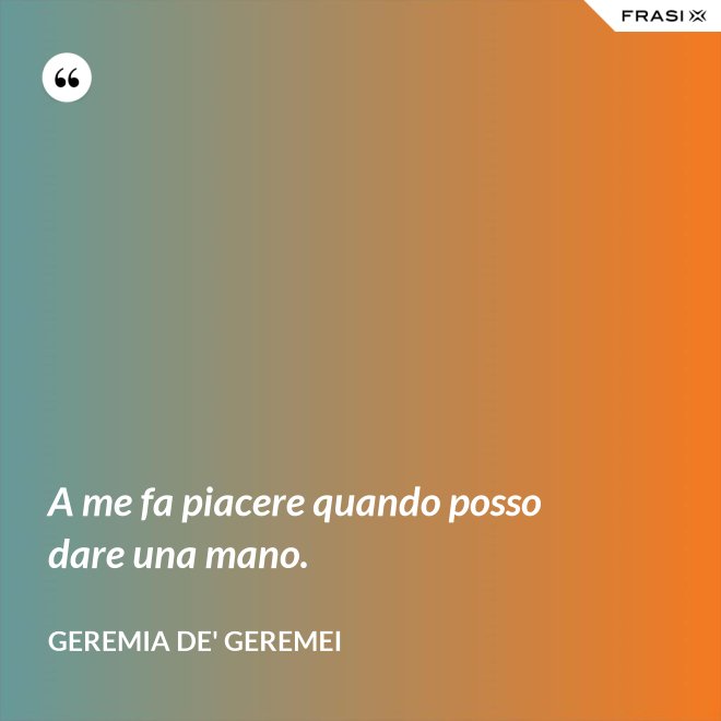 A me fa piacere quando posso dare una mano. - Geremia de' Geremei