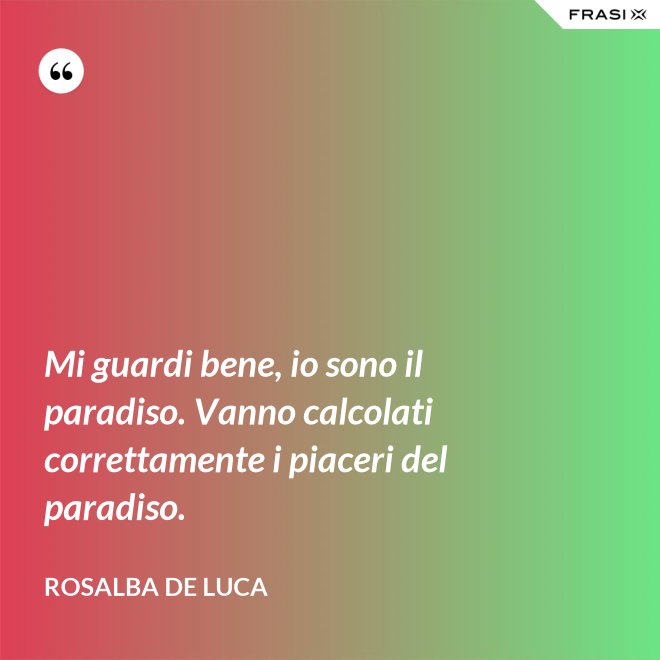 Mi guardi bene, io sono il paradiso. Vanno calcolati correttamente i piaceri del paradiso. - Rosalba De Luca