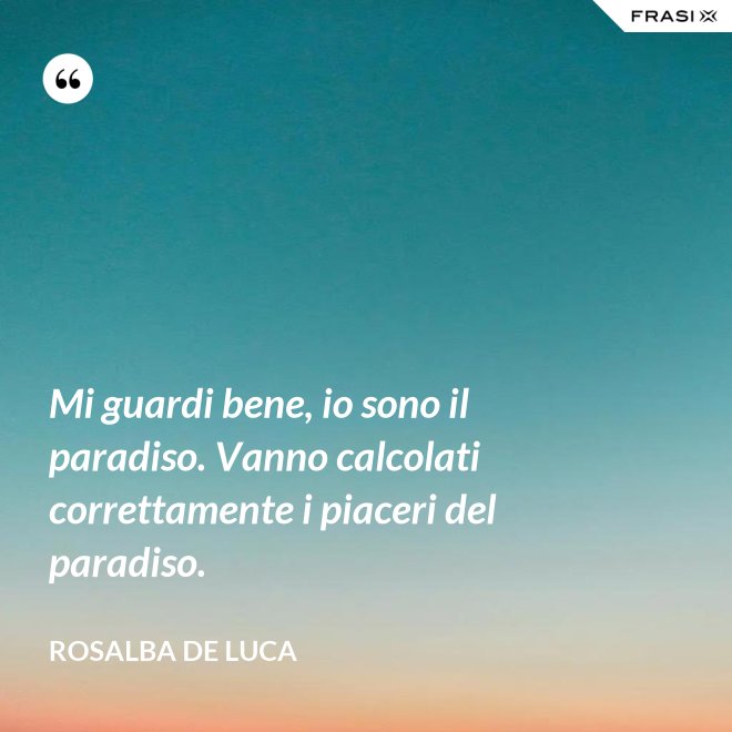 Mi guardi bene, io sono il paradiso. Vanno calcolati correttamente i piaceri del paradiso. - Rosalba De Luca