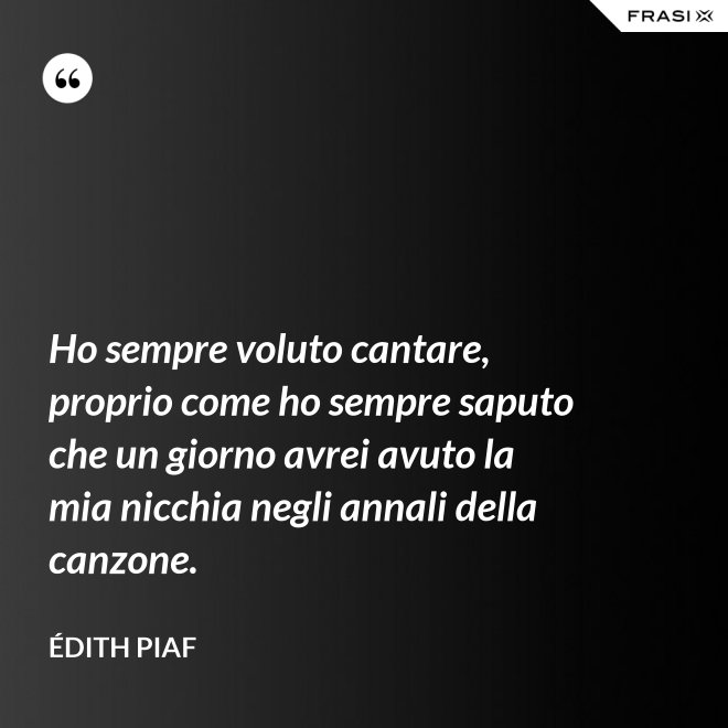 Ho sempre voluto cantare, proprio come ho sempre saputo che un giorno avrei avuto la mia nicchia negli annali della canzone. - Édith Piaf