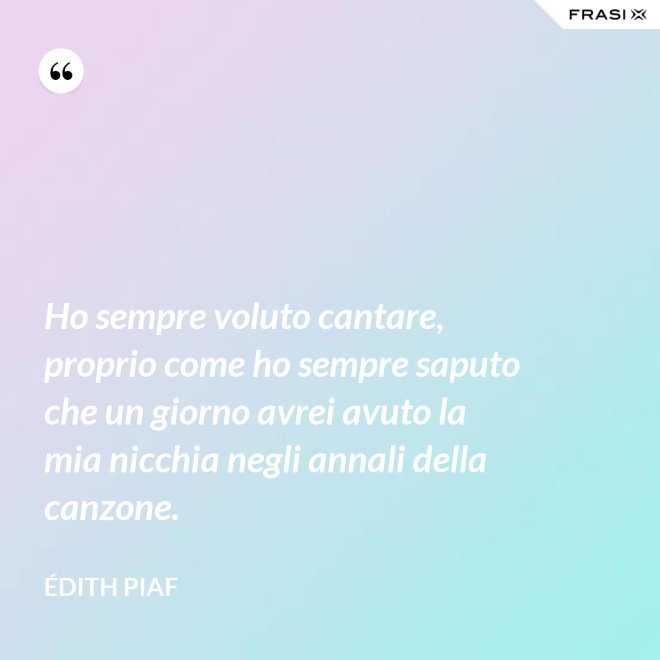 Ho sempre voluto cantare, proprio come ho sempre saputo che un giorno avrei avuto la mia nicchia negli annali della canzone. - Édith Piaf