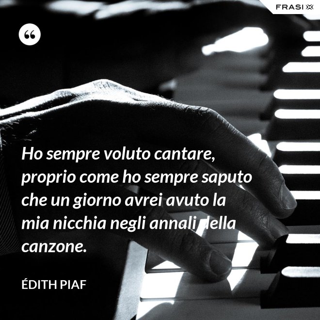 Ho sempre voluto cantare, proprio come ho sempre saputo che un giorno avrei avuto la mia nicchia negli annali della canzone. - Édith Piaf