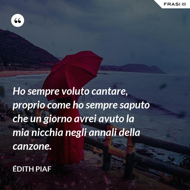 Ho sempre voluto cantare, proprio come ho sempre saputo che un giorno avrei avuto la mia nicchia negli annali della canzone. - Édith Piaf