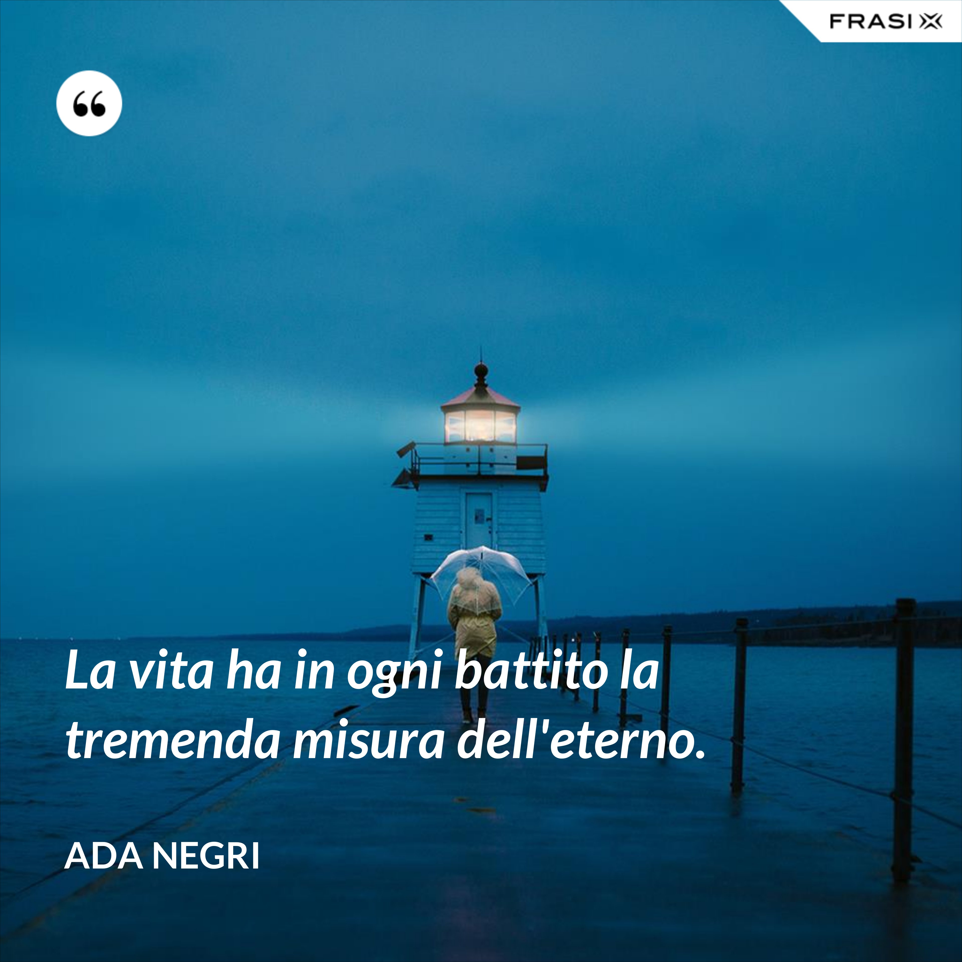 La vita ha in ogni battito la tremenda misura dell'eterno. - Ada Negri