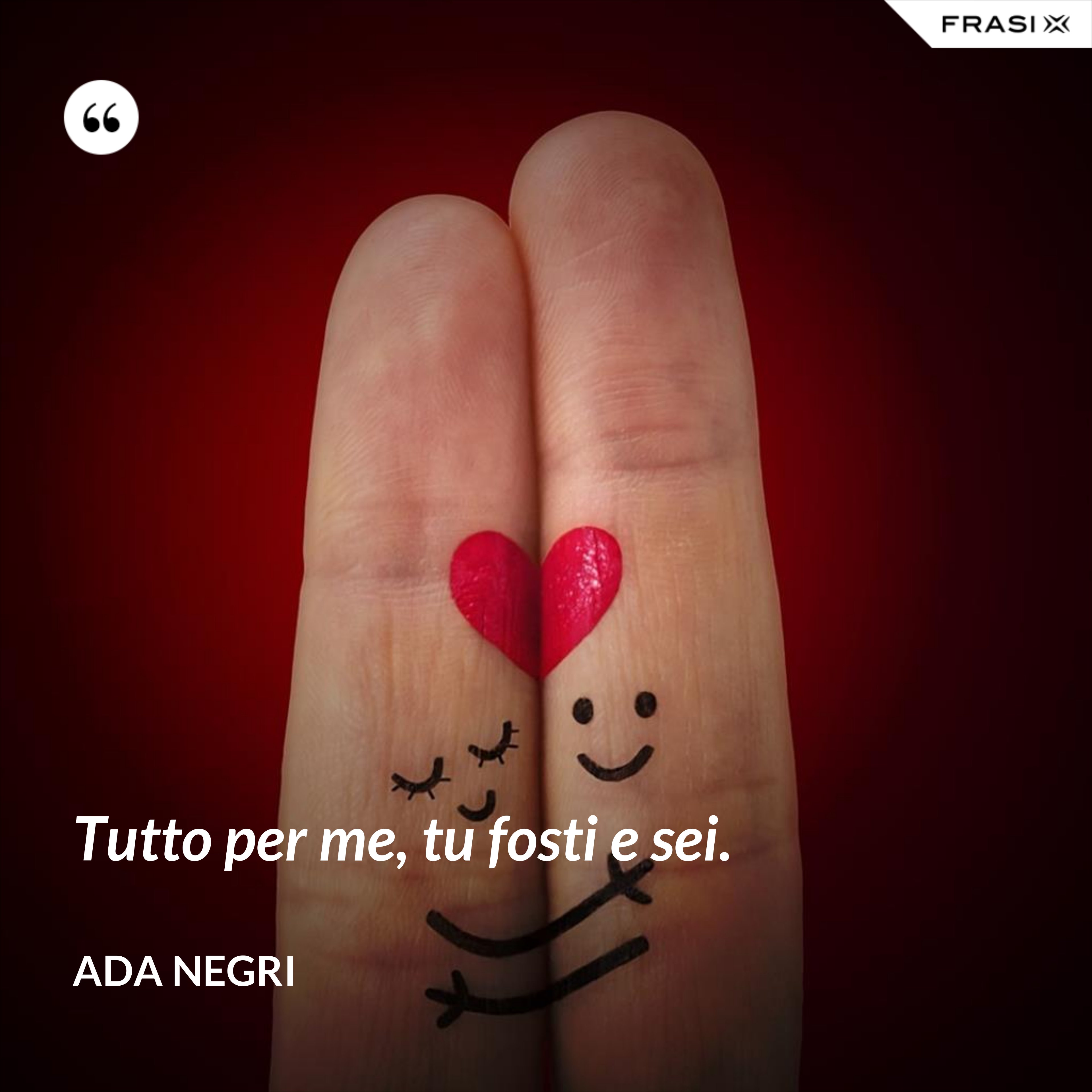 Tutto per me, tu fosti e sei. - Ada Negri