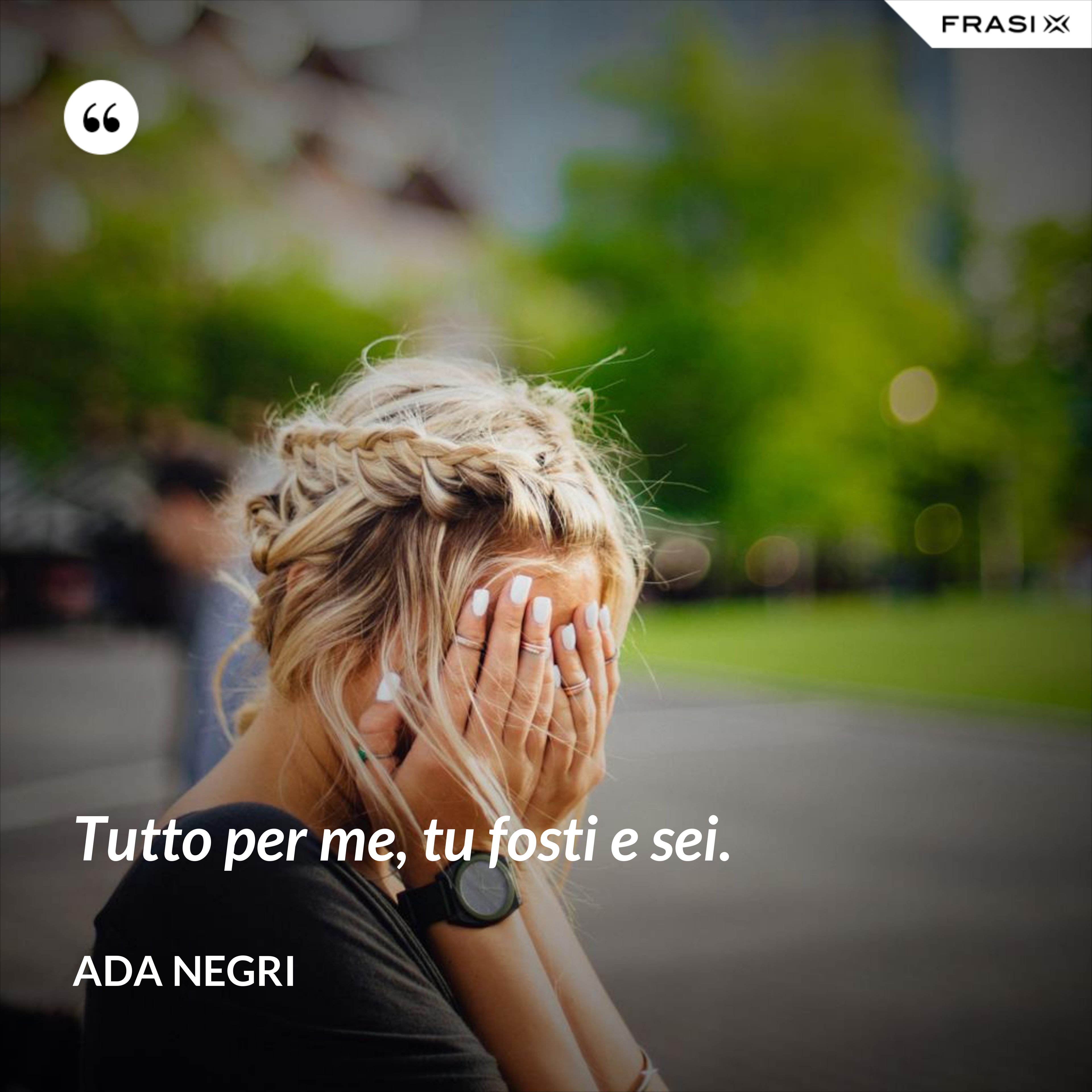 Tutto per me, tu fosti e sei. - Ada Negri