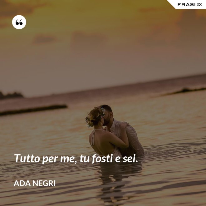 Tutto per me, tu fosti e sei. - Ada Negri