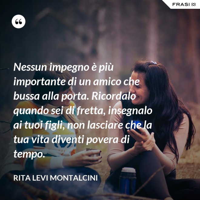 Nessun impegno è più importante di un amico che bussa alla porta. Ricordalo quando sei di fretta, insegnalo ai tuoi figli, non lasciare che la tua vita diventi povera di tempo. - Rita Levi Montalcini