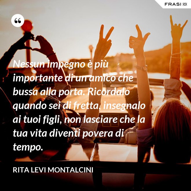 Nessun impegno è più importante di un amico che bussa alla porta. Ricordalo quando sei di fretta, insegnalo ai tuoi figli, non lasciare che la tua vita diventi povera di tempo. - Rita Levi Montalcini