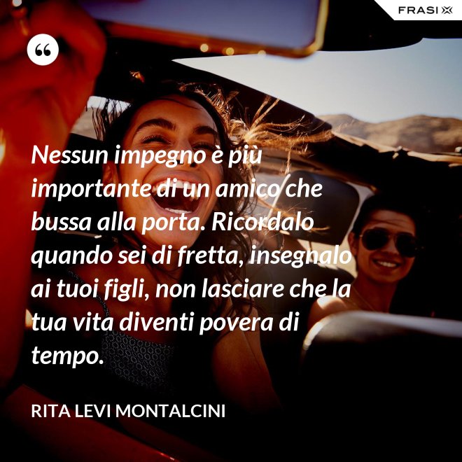 Nessun impegno è più importante di un amico che bussa alla porta. Ricordalo quando sei di fretta, insegnalo ai tuoi figli, non lasciare che la tua vita diventi povera di tempo. - Rita Levi Montalcini