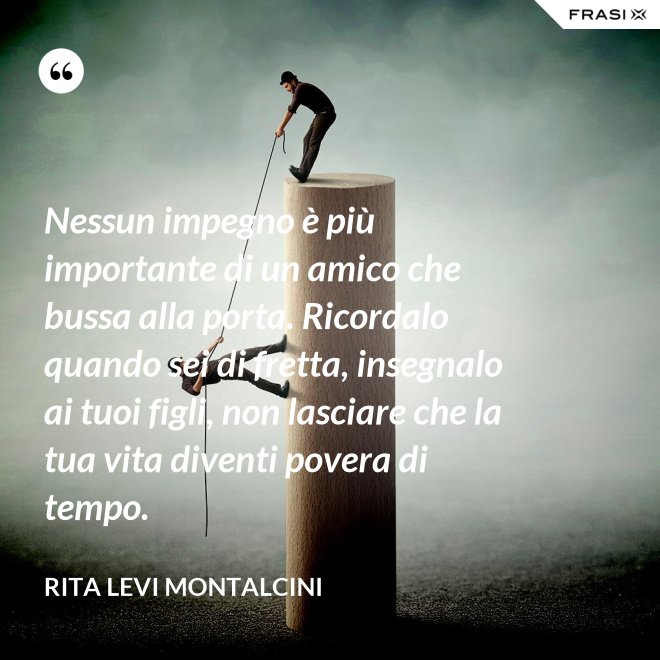 Nessun impegno è più importante di un amico che bussa alla porta. Ricordalo quando sei di fretta, insegnalo ai tuoi figli, non lasciare che la tua vita diventi povera di tempo. - Rita Levi Montalcini