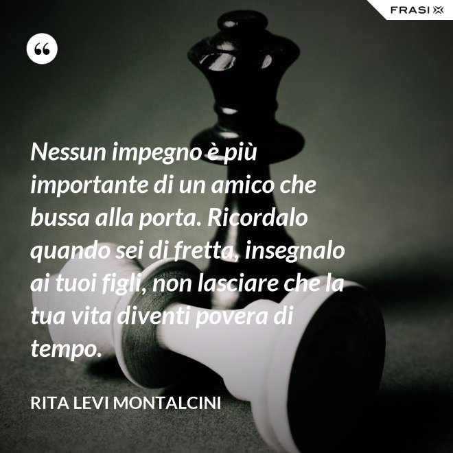 Nessun impegno è più importante di un amico che bussa alla porta. Ricordalo quando sei di fretta, insegnalo ai tuoi figli, non lasciare che la tua vita diventi povera di tempo. - Rita Levi Montalcini