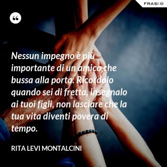 Nessun impegno è più importante di un amico che bussa alla porta. Ricordalo quando sei di fretta, insegnalo ai tuoi figli, non lasciare che la tua vita diventi povera di tempo. - Rita Levi Montalcini