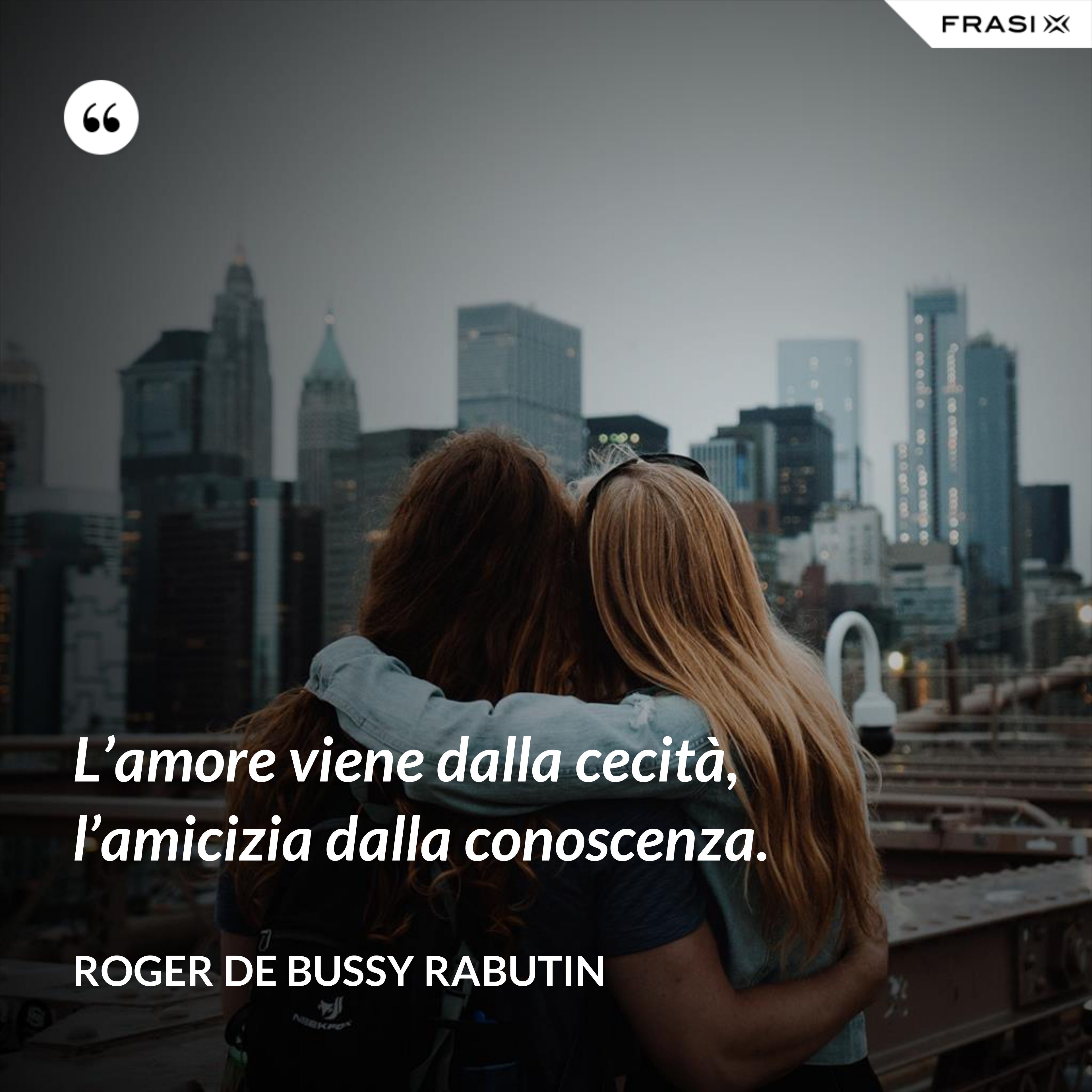 L’amore viene dalla cecità, l’amicizia dalla conoscenza. - Roger De Bussy Rabutin