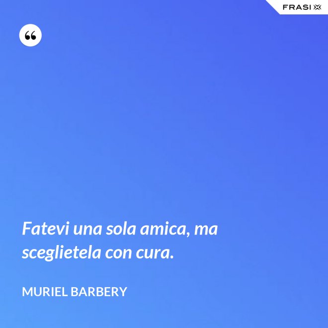 Fatevi una sola amica, ma sceglietela con cura. - Muriel Barbery