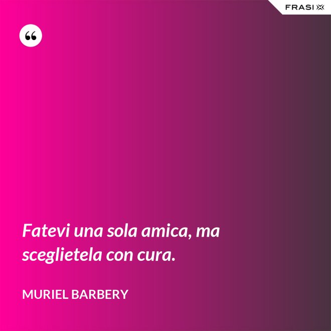Fatevi una sola amica, ma sceglietela con cura. - Muriel Barbery
