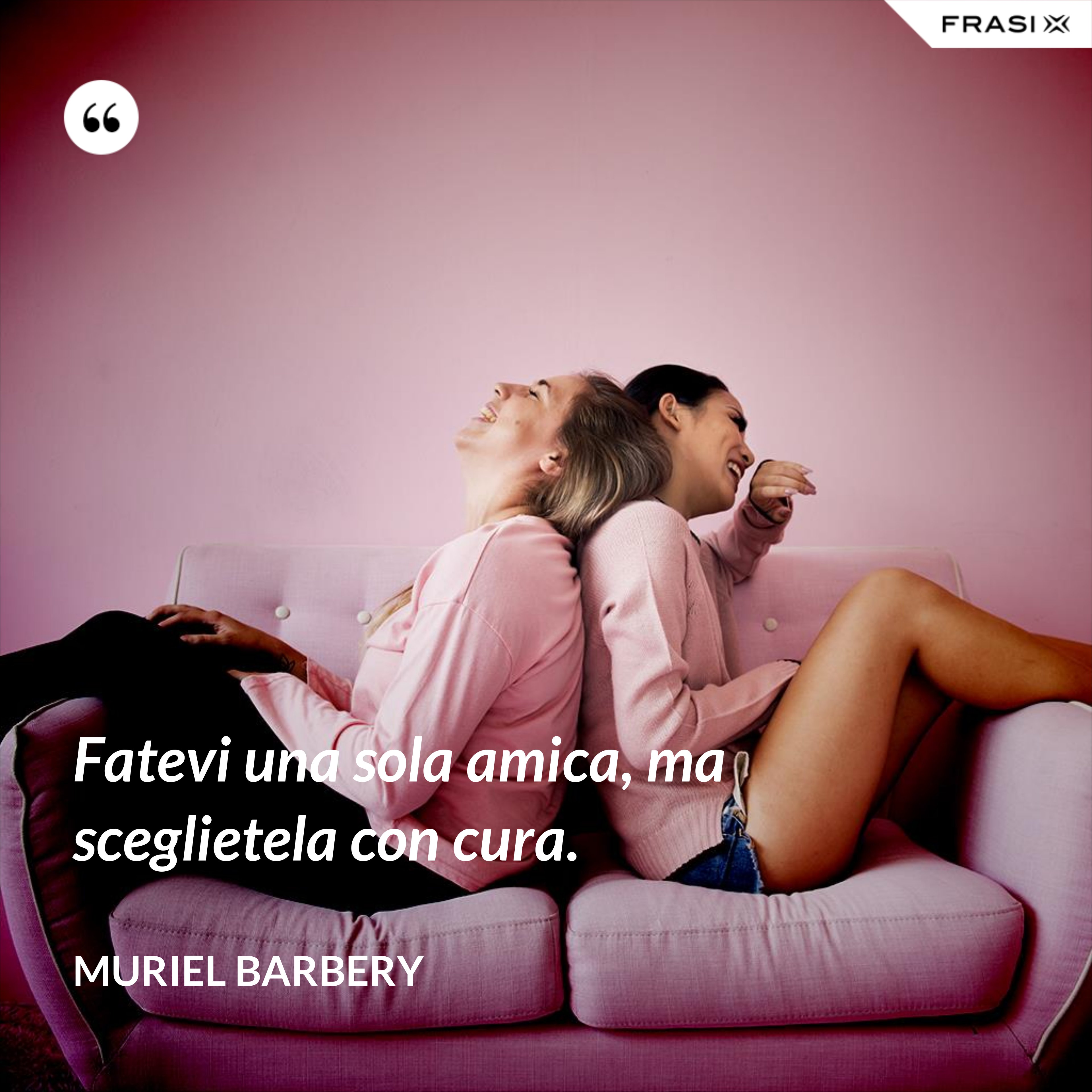 Fatevi una sola amica, ma sceglietela con cura. - Muriel Barbery