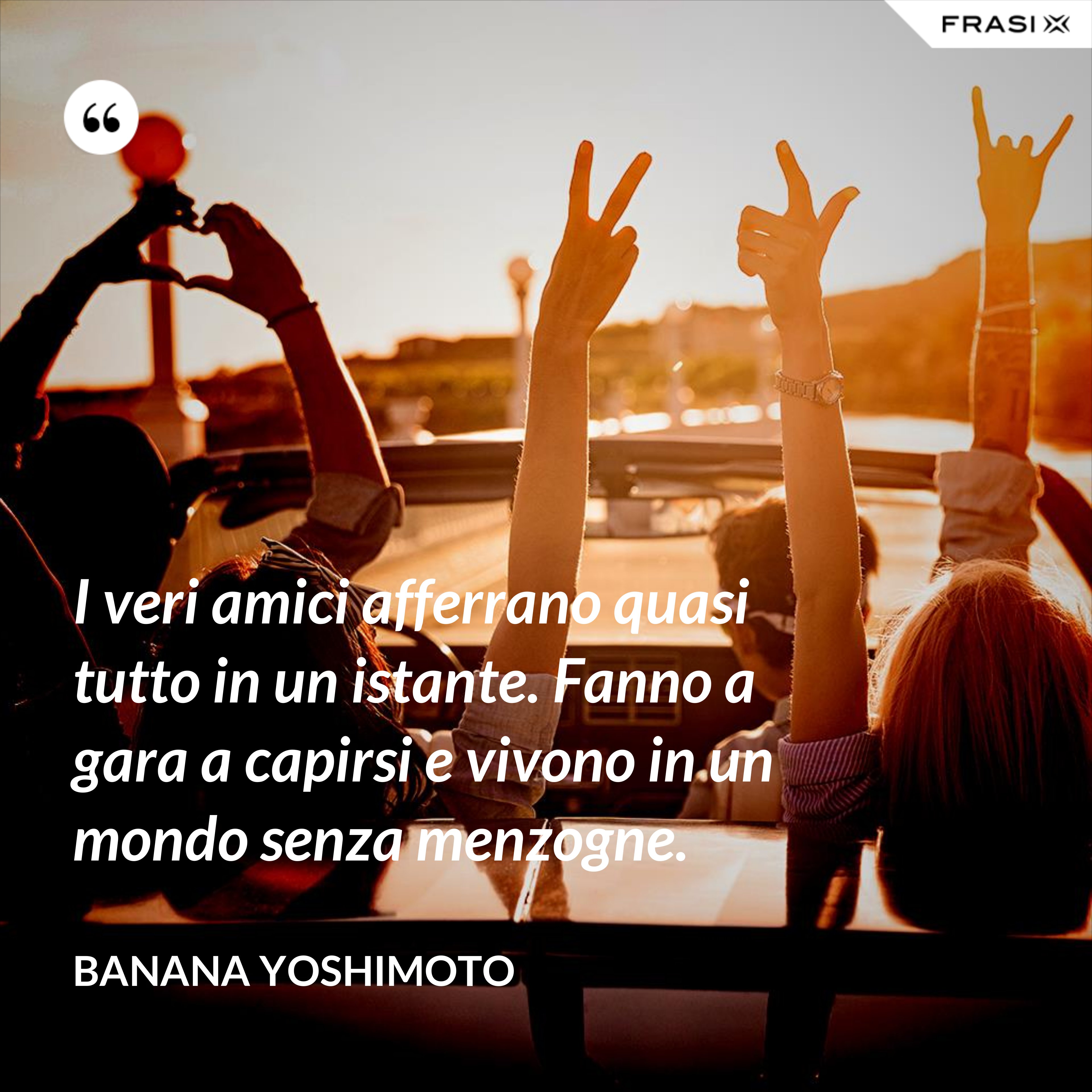 I veri amici afferrano quasi tutto in un istante. Fanno a gara a capirsi e vivono in un mondo senza menzogne. - Banana Yoshimoto